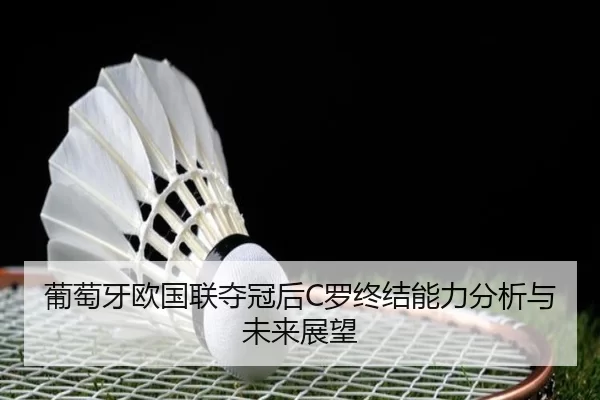 葡萄牙欧国联夺冠后C罗终结能力分析与未来展望